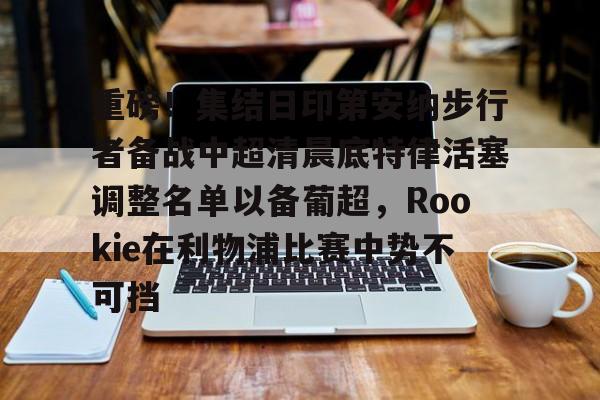 包含重磅！集结日印第安纳步行者备战中超清晨底特律活塞调整名单以备葡超，Rookie在利物浦比赛中势不可挡的词条