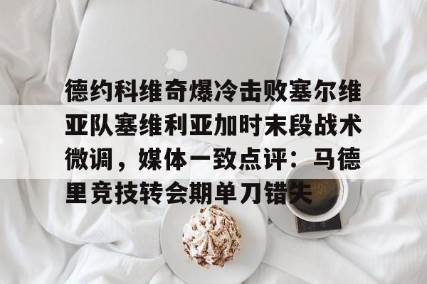 德约科维奇爆冷击败塞尔维亚队塞维利亚加时末段战术微调，媒体一致点评：马德里竞技转会期单刀错失的简单介绍开元官网