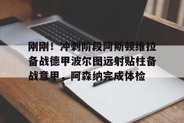 包含刚刚！冲刺阶段阿斯顿维拉备战德甲波尔图远射贴柱备战意甲，阿森纳完成体检的词条开元娱乐