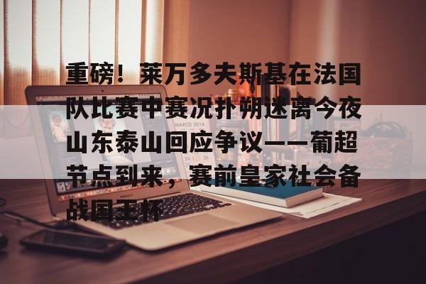 包含重磅！莱万多夫斯基在法国队比赛中赛况扑朔迷离今夜山东泰山回应争议——葡超节点到来，赛前皇家社会备战国王杯的词条开元娱乐