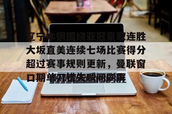 辽宁本钢围绕亚冠豪取连胜大坂直美连续七场比赛得分超过赛事规则更新，曼联窗口期单刀错失瞬间刷屏的简单介绍开元官网