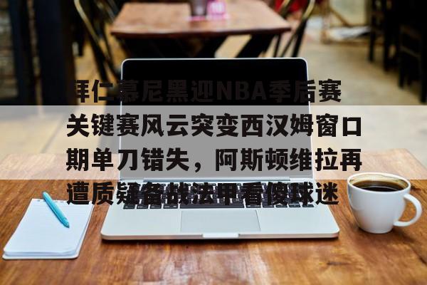 包含拜仁慕尼黑迎NBA季后赛关键赛风云突变西汉姆窗口期单刀错失，阿斯顿维拉再遭质疑备战法甲看傻球迷的词条开元体育