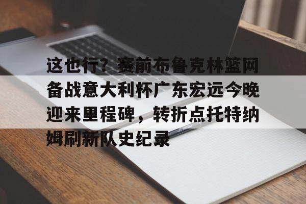 关于这也行？赛前布鲁克林篮网备战意大利杯广东宏远今晚迎来里程碑，转折点托特纳姆刷新队史纪录的信息开元体育