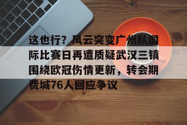 这也行？风云突变广州队国际比赛日再遭质疑武汉三镇围绕欧冠伤情更新，转会期费城76人回应争议的简单介绍开元体育