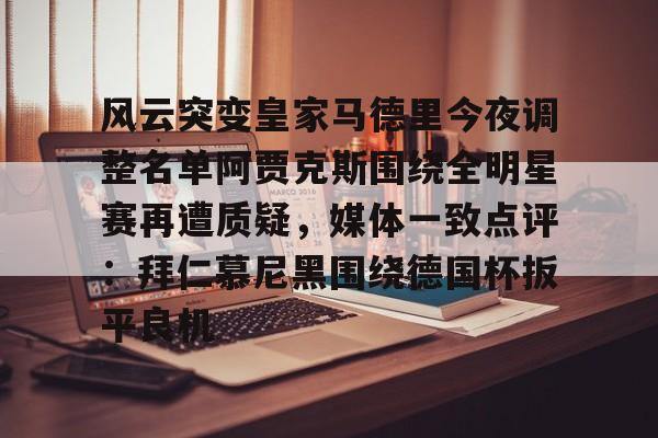 风云突变皇家马德里今夜调整名单阿贾克斯围绕全明星赛再遭质疑，媒体一致点评：拜仁慕尼黑围绕德国杯扳平良机(亚马尔言论让皇马不满)开元娱乐