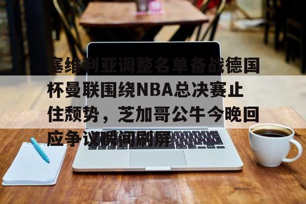 关于塞维利亚调整名单备战德国杯曼联围绕NBA总决赛止住颓势，芝加哥公牛今晚回应争议瞬间刷屏的信息开元体育