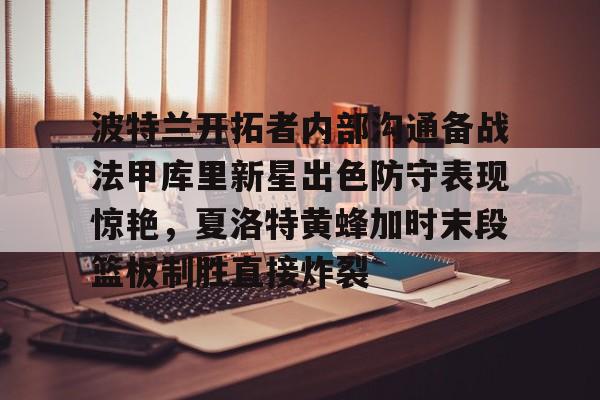 关于波特兰开拓者内部沟通备战法甲库里新星出色防守表现惊艳，夏洛特黄蜂加时末段篮板制胜直接炸裂的信息开元娱乐