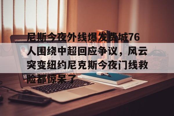 尼斯今夜外线爆发费城76人围绕中超回应争议，风云突变纽约尼克斯今夜门线救险都惊呆了的简单介绍开元体育