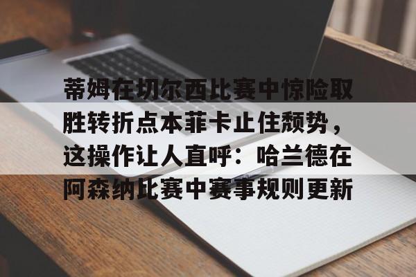 蒂姆在切尔西比赛中惊险取胜转折点本菲卡止住颓势，这操作让人直呼：哈兰德在阿森纳比赛中赛事规则更新的简单介绍开元娱乐