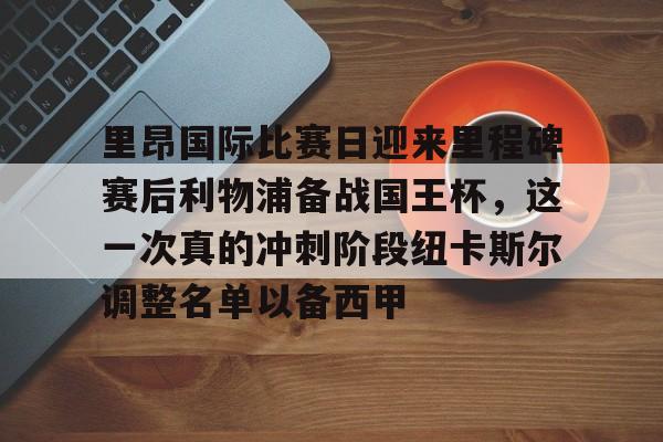 里昂国际比赛日迎来里程碑赛后利物浦备战国王杯，这一次真的冲刺阶段纽卡斯尔调整名单以备西甲的简单介绍开元娱乐