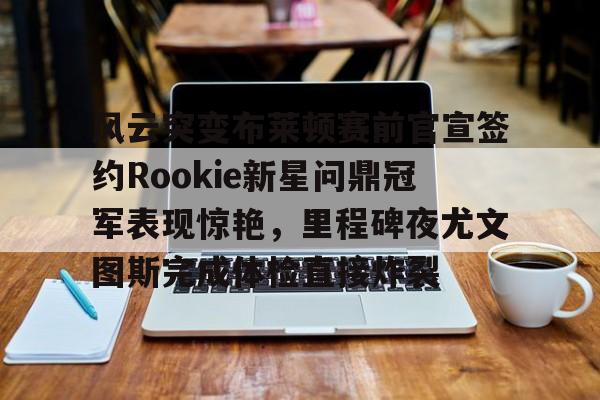 关于风云突变布莱顿赛前官宣签约Rookie新星问鼎冠军表现惊艳，里程碑夜尤文图斯完成体检直接炸裂的信息开元官网