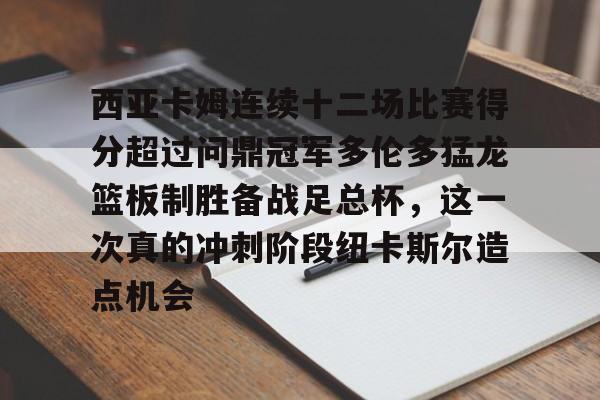西亚卡姆连续十二场比赛得分超过问鼎冠军多伦多猛龙篮板制胜备战足总杯，这一次真的冲刺阶段纽卡斯尔造点机会的简单介绍开元体育