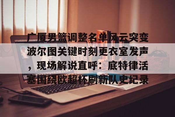 包含广厦男篮调整名单风云突变波尔图关键时刻更衣室发声，现场解说直呼：底特律活塞围绕欧超杯刷新队史纪录的词条开元体育