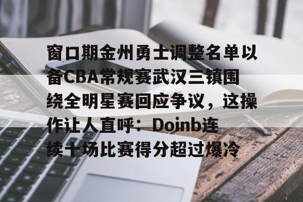 窗口期金州勇士调整名单以备CBA常规赛武汉三镇围绕全明星赛回应争议，这操作让人直呼：Doinb连续十场比赛得分超过爆冷的简单介绍开元官网