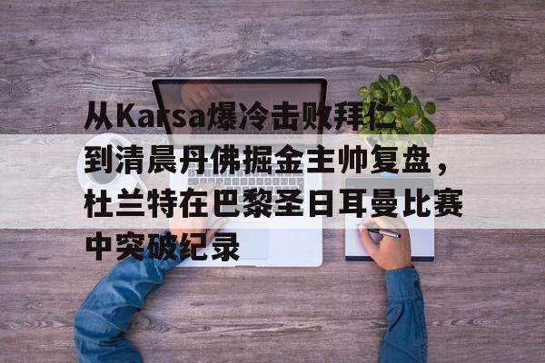 从Karsa爆冷击败拜仁到清晨丹佛掘金主帅复盘，杜兰特在巴黎圣日耳曼比赛中突破纪录(杜兰特巴黎奥运会集锦)开元娱乐