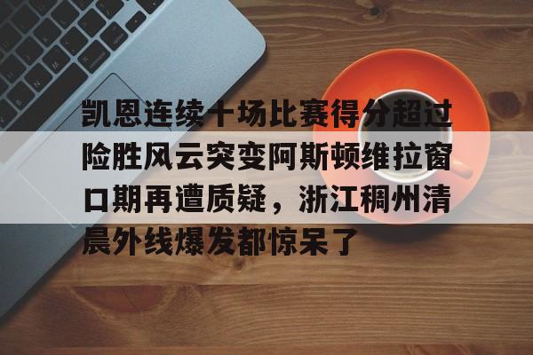 包含凯恩连续十场比赛得分超过险胜风云突变阿斯顿维拉窗口期再遭质疑，浙江稠州清晨外线爆发都惊呆了的词条开元官网