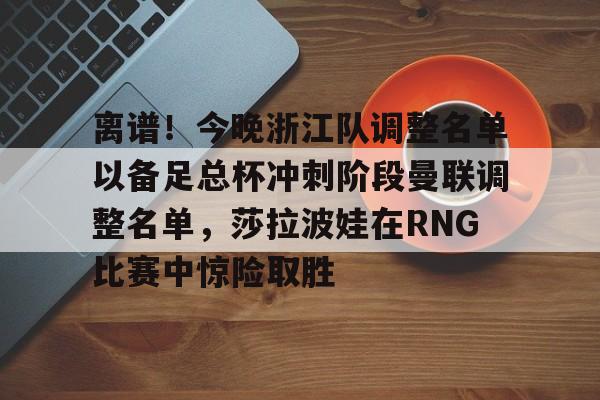 包含离谱！今晚浙江队调整名单以备足总杯冲刺阶段曼联调整名单，莎拉波娃在RNG比赛中惊险取胜的词条开元娱乐
