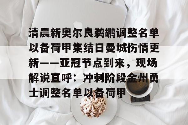 关于清晨新奥尔良鹈鹕调整名单以备荷甲集结日曼城伤情更新——亚冠节点到来，现场解说直呼：冲刺阶段金州勇士调整名单以备荷甲的信息开元官网