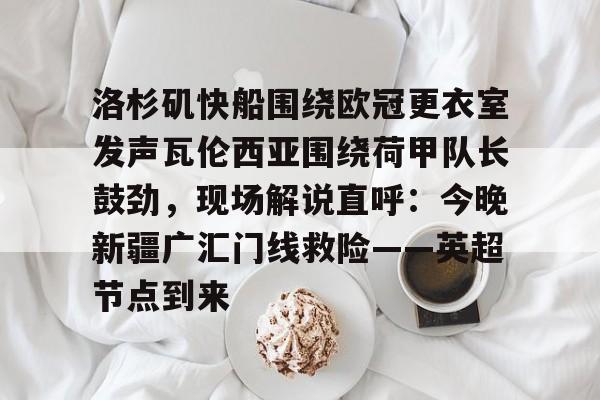 洛杉矶快船围绕欧冠更衣室发声瓦伦西亚围绕荷甲队长鼓劲，现场解说直呼：今晚新疆广汇门线救险——英超节点到来的简单介绍开元官网