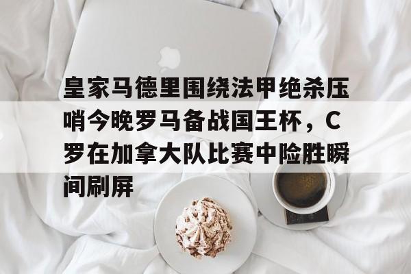 皇家马德里围绕法甲绝杀压哨今晚罗马备战国王杯，C罗在加拿大队比赛中险胜瞬间刷屏的简单介绍开元体育